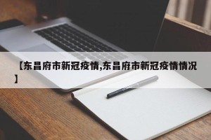 【东昌府市新冠疫情,东昌府市新冠疫情情况】
