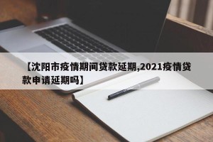 【沈阳市疫情期间贷款延期,2021疫情贷款申请延期吗】