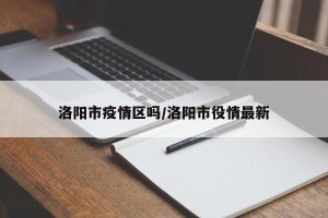 洛阳市疫情区吗/洛阳市役情最新