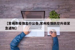 【常州市疫情出行公告,常州疫情防控升级紧急通知】