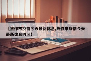 【焦作市疫情今天最新休息,焦作市疫情今天最新休息时间】