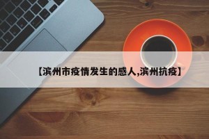 【滨州市疫情发生的感人,滨州抗疫】