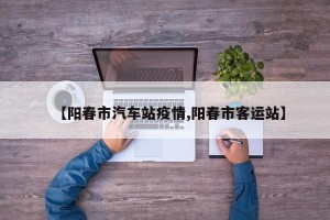 【阳春市汽车站疫情,阳春市客运站】