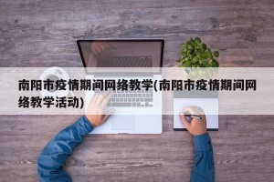 南阳市疫情期间网络教学(南阳市疫情期间网络教学活动)