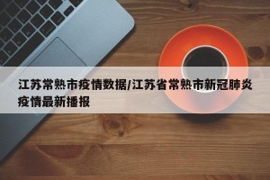 江苏常熟市疫情数据/江苏省常熟市新冠肺炎疫情最新播报