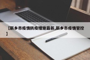 【新乡市疫情防疫措施最新,新乡市疫情管控】