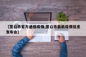 【营口市官方通报疫情,营口市最新疫情信息发布会】