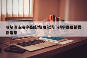哈尔滨市靖宇县疫情/哈尔滨市靖宇县疫情最新消息