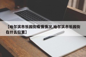 【哈尔滨市乐园街疫情情况,哈尔滨市乐园街在什么位置】