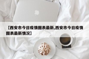 【西安市今日疫情图表最新,西安市今日疫情图表最新情况】