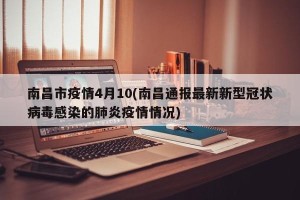 南昌市疫情4月10(南昌通报最新新型冠状病毒感染的肺炎疫情情况)