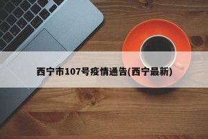 西宁市107号疫情通告(西宁最新)