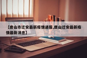 【唐山市迁安最新疫情通报,唐山迁安最新疫情最新消息】