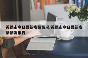 英德市今日最新疫情情况/英德市今日最新疫情情况报告