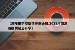 【濮阳市学校疫情停课通知,2021河南濮阳疫情延迟开学】