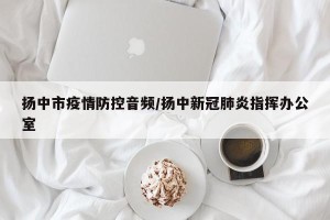 扬中市疫情防控音频/扬中新冠肺炎指挥办公室