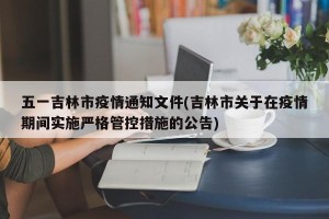 五一吉林市疫情通知文件(吉林市关于在疫情期间实施严格管控措施的公告)