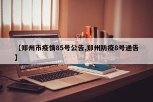 【郑州市疫情85号公告,郑州防疫8号通告】