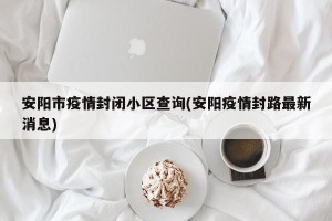 安阳市疫情封闭小区查询(安阳疫情封路最新消息)