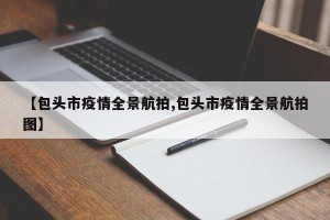 【包头市疫情全景航拍,包头市疫情全景航拍图】