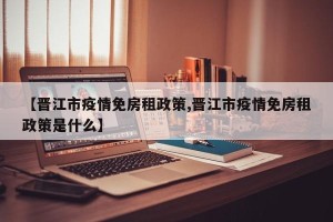 【晋江市疫情免房租政策,晋江市疫情免房租政策是什么】
