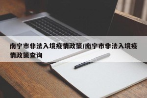 南宁市非法入境疫情政策/南宁市非法入境疫情政策查询