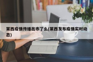 莱西疫情传播出市了么(莱西发布疫情实时动态)