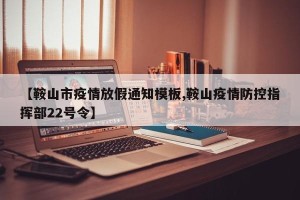 【鞍山市疫情放假通知模板,鞍山疫情防控指挥部22号令】