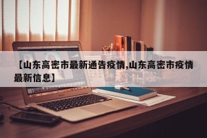 【山东高密市最新通告疫情,山东高密市疫情最新信息】