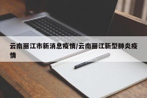 云南丽江市新消息疫情/云南丽江新型肺炎疫情