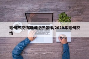 亳州市疫情期间经济怎样/2020年亳州疫情
