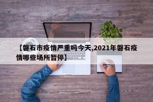 【磐石市疫情严重吗今天,2021年磐石疫情哪些场所暂停】