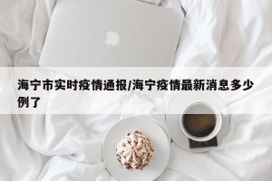 海宁市实时疫情通报/海宁疫情最新消息多少例了