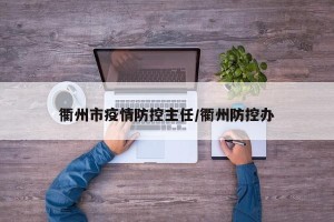 衢州市疫情防控主任/衢州防控办