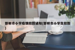 邯郸市小学疫情放假通知(邯郸市小学生放假)