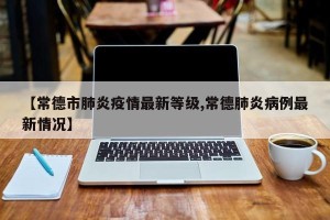 【常德市肺炎疫情最新等级,常德肺炎病例最新情况】