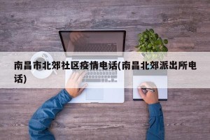 南昌市北郊社区疫情电话(南昌北郊派出所电话)