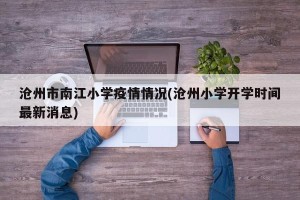 沧州市南江小学疫情情况(沧州小学开学时间最新消息)