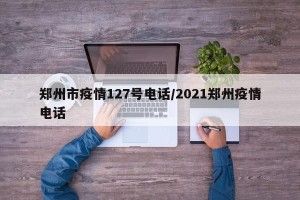 郑州市疫情127号电话/2021郑州疫情电话