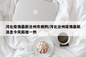 河北疫情最新沧州市病例/河北沧州疫情最新消息今天新增一例