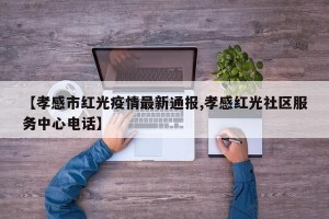 【孝感市红光疫情最新通报,孝感红光社区服务中心电话】
