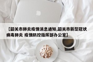 【韶关市肺炎疫情消息通知,韶关市新型冠状病毒肺炎 疫情防控指挥部办公室】
