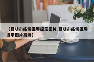 【昆明市疫情温馨提示图片,昆明市疫情温馨提示图片高清】