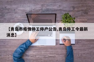 【青岛市疫情停工停产公告,青岛停工令最新消息】