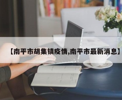 【南平市胡集镇疫情,南平市最新消息】