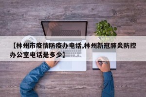【林州市疫情防疫办电话,林州新冠肺炎防控办公室电话是多少】