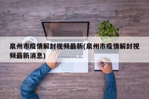 泉州市疫情解封视频最新(泉州市疫情解封视频最新消息)