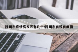 抚州市疫情高发区有几个/抚州市有没有疫情