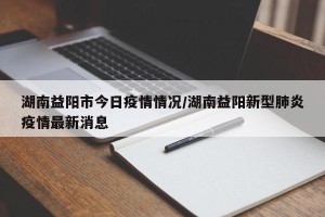 湖南益阳市今日疫情情况/湖南益阳新型肺炎疫情最新消息