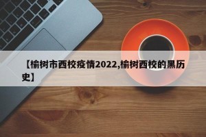 【榆树市西校疫情2022,榆树西校的黑历史】